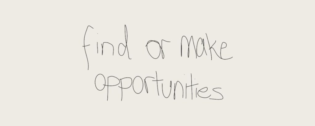 find or make opportunities, written in Joe's (the author) handwriting